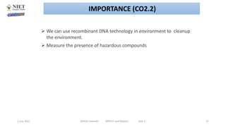  We can use recombinant DNA technology in environment to cleanup
the environment.
 Measure the presence of hazardous compounds
2 July 2021 Abhijit Debnath BP605T and Biotech Unit-2 27
IMPORTANCE (CO2.2)
 