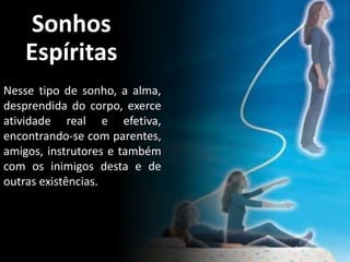 Sonhos
Espíritas
Nesse tipo de sonho, a alma,
desprendida do corpo, exerce
atividade real e efetiva,
encontrando-se com parentes,
amigos, instrutores e também
com os inimigos desta e de
outras existências.
16
 