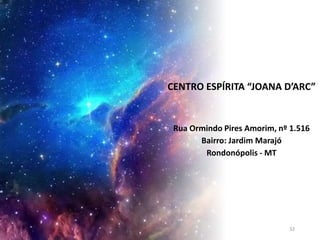 CENTRO ESPÍRITA “JOANA D’ARC”
Rua Ormindo Pires Amorim, nº 1.516
Bairro: Jardim Marajó
Rondonópolis - MT
32
 