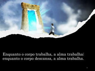 Enquanto o corpo trabalha, a alma trabalha;
enquanto o corpo descansa, a alma trabalha.
8
 