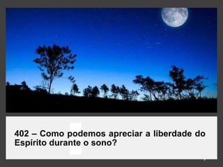 402 – Como podemos apreciar a liberdade do
Espírito durante o sono?
9
 
