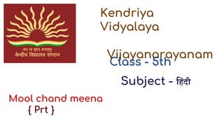 Kendriya
Vidyalaya
Vijayanarayanam
Class - 5th
Subject - ह िंदी
Mool chand meena
{ Prt }
 