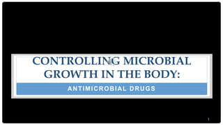 1
CONTROLLING MICROBIAL
GROWTH IN THE BODY:
ANTIMICROBIAL DRUGS
 