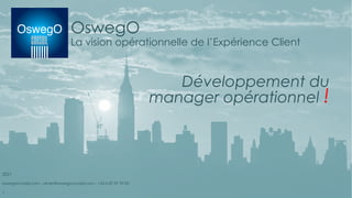 OswegO
La vision opérationnelle de l’Expérience Client
Développement du
manager opérationnel !
2021
oswegoconseil.com - olivier@oswegoconseil.com - +33 6 87 87 99 82
1
 