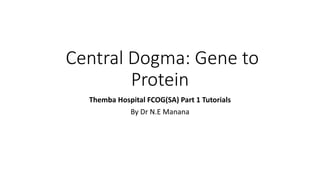 Central Dogma: Gene to
Protein
Themba Hospital FCOG(SA) Part 1 Tutorials
By Dr N.E Manana
 