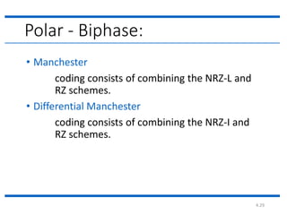 4.29
Polar - Biphase:
• Manchester
coding consists of combining the NRZ-L and
RZ schemes.
• Differential Manchester
coding consists of combining the NRZ-I and
RZ schemes.
 