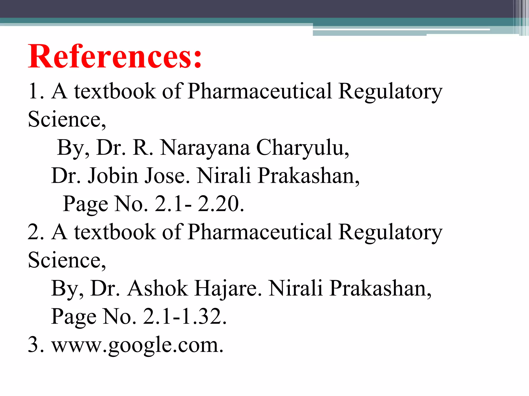 References:
1. A textbook of Pharmaceutical Regulatory
Science,
By, Dr. R. Narayana Charyulu,
Dr. Jobin Jose. Nirali Prakashan,
Page No. 2.1- 2.20.
2. A textbook of Pharmaceutical Regulatory
Science,
By, Dr. Ashok Hajare. Nirali Prakashan,
Page No. 2.1-1.32.
3. www.google.com.
 
