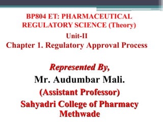 Unit-II
Chapter 1. Regulatory Approval Process
Represented By,
Mr. Audumbar Mali.
(Assistant Professor)
Sahyadri College of Pharmacy
Methwade
BP804 ET: PHARMACEUTICAL
REGULATORY SCIENCE (Theory)
 