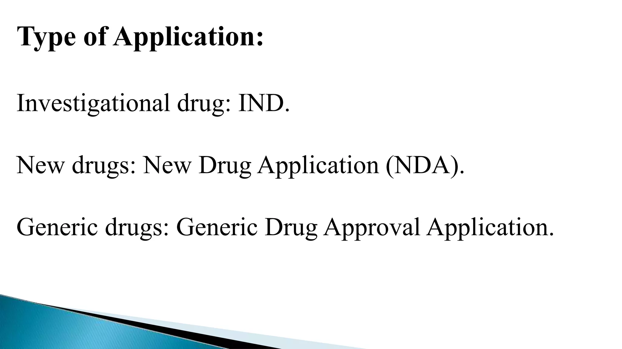 Type of Application:
Investigational drug: IND.
New drugs: New Drug Application (NDA).
Generic drugs: Generic Drug Approval Application.
 