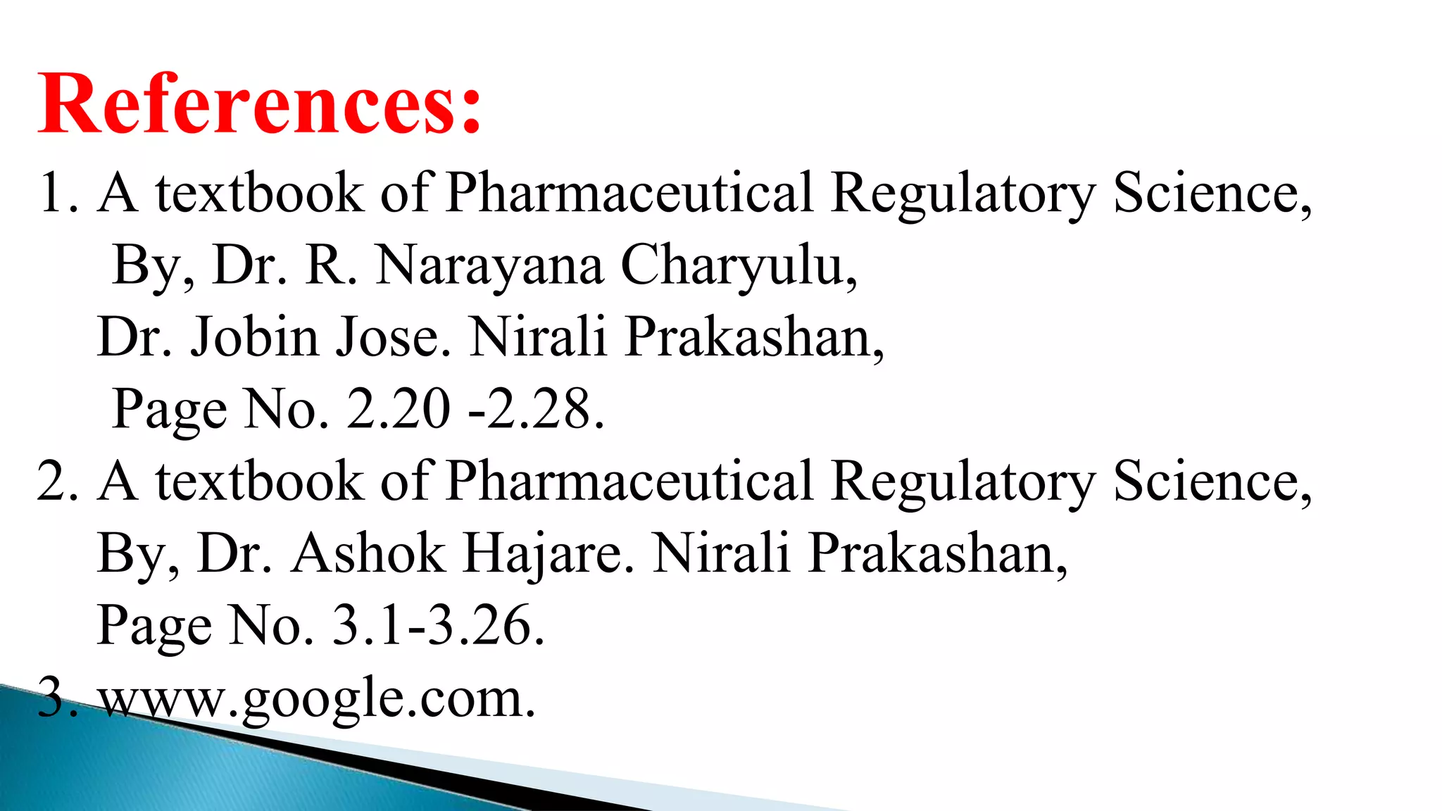 References:
1. A textbook of Pharmaceutical Regulatory Science,
By, Dr. R. Narayana Charyulu,
Dr. Jobin Jose. Nirali Prakashan,
Page No. 2.20 -2.28.
2. A textbook of Pharmaceutical Regulatory Science,
By, Dr. Ashok Hajare. Nirali Prakashan,
Page No. 3.1-3.26.
3. www.google.com.
 