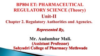 Unit-II
Chapter 2. Regulatory Authorities and Agencies.
Represented By,
Mr. Audumbar Mali.
(Assistant Professor)
Sahyadri College of Pharmacy Methwade
BP804 ET: PHARMACEUTICAL
REGULATORY SCIENCE (Theory)
 