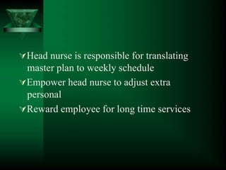 Head nurse is responsible for translating
master plan to weekly schedule
Empower head nurse to adjust extra
personal
Reward employee for long time services
 