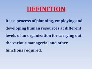 DEFINITION
It is a process of planning, employing and
developing human resources at different
levels of an organization for carrying out
the various managerial and other
functions required.
 