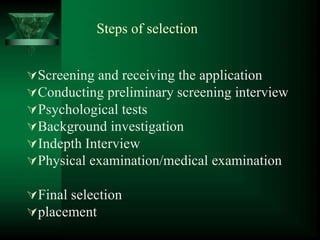 Steps of selection
Screening and receiving the application
Conducting preliminary screening interview
Psychological tests
Background investigation
Indepth Interview
Physical examination/medical examination
Final selection
placement
 