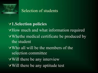 Selection of students
1.Selection policies
How much and what information required
Whethe medical certificate be produced by
the student
Who all will be the members of the
selection committee
Will there be any interview
Will there be any aptitude test
 