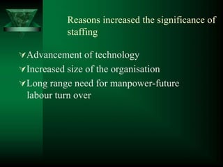 Reasons increased the significance of
staffing
Advancement of technology
Increased size of the organisation
Long range need for manpower-future
labour turn over
 