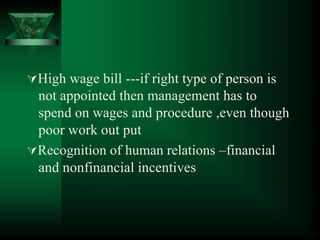 High wage bill ---if right type of person is
not appointed then management has to
spend on wages and procedure ,even though
poor work out put
Recognition of human relations –financial
and nonfinancial incentives
 