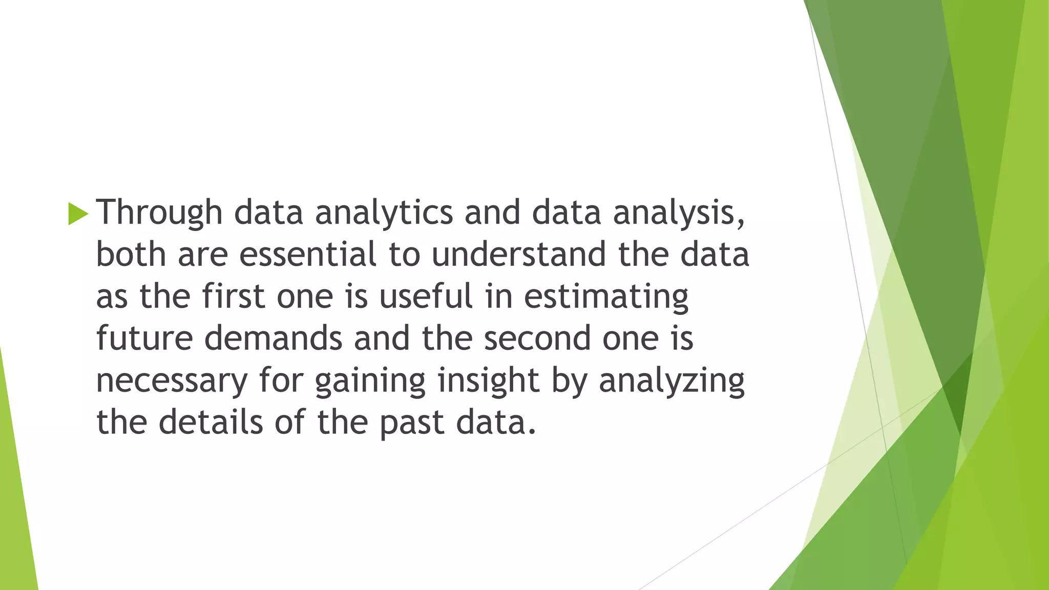  Through data analytics and data analysis,
both are essential to understand the data
as the first one is useful in estimating
future demands and the second one is
necessary for gaining insight by analyzing
the details of the past data.
 