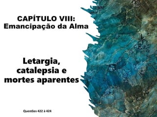 CAPÍTULO VIII:
Emancipação da Alma
Letargia,
catalepsia e
mortes aparentes
Questões 422 à 424
 