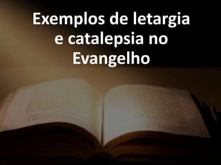 Exemplos de letargia
e catalepsia no
Evangelho
 
