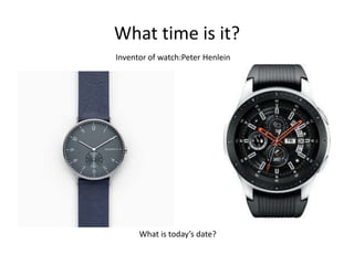 What time is it?
What is today’s date?
Inventor of watch:Peter Henlein
 