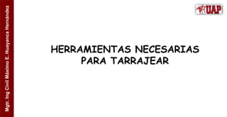 Mgtr.
Ing
Civil
Máximo
E.
Huayanca
Hernández
HERRAMIENTAS NECESARIAS
PARA TARRAJEAR
 