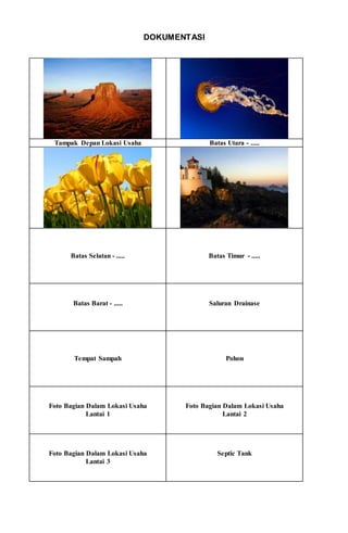 DOKUMENTASI
Tampak Depan Lokasi Usaha Batas Utara - .....
Batas Selatan - ..... Batas Timur - .....
Batas Barat - ..... Saluran Drainase
Tempat Sampah Pohon
Foto Bagian Dalam Lokasi Usaha
Lantai 1
Foto Bagian Dalam Lokasi Usaha
Lantai 2
Foto Bagian Dalam Lokasi Usaha
Lantai 3
Septic Tank
 