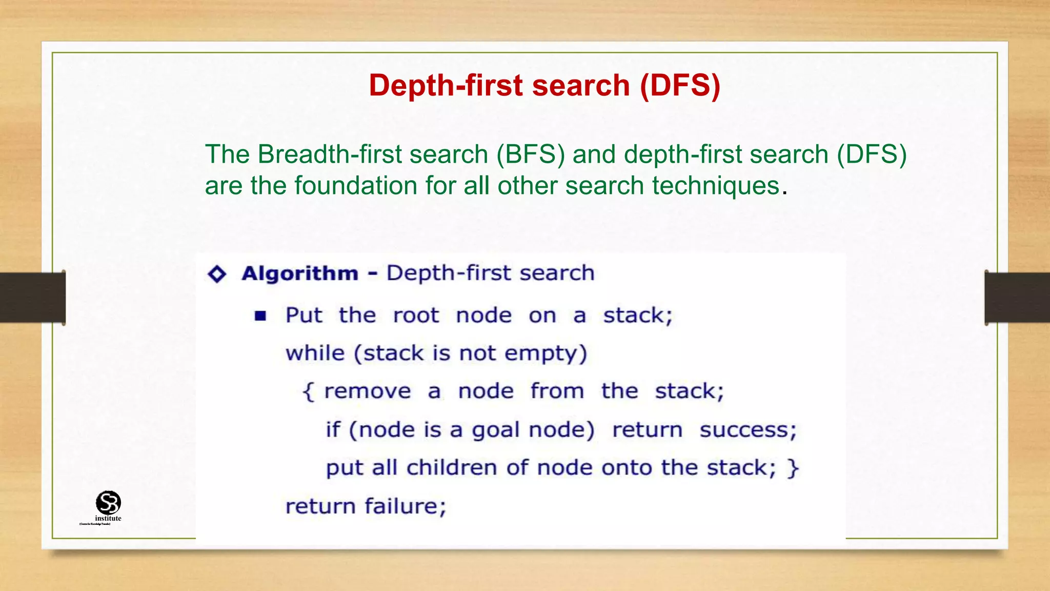 Depth-first search (DFS)
The Breadth-first search (BFS) and depth-first search (DFS)
are the foundation for all other search techniques.
(CentreforKnowledgeTransfer)
institute
 