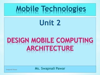 Mobile Technologies
Unit 2
DESIGN MOBILE COMPUTING
ARCHITECTURE
Ms. Swapnali Pawar
Swapnali Pawar
 