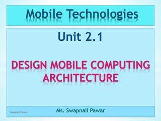 Mobile Technologies
Unit 2.1
DESIGN MOBILE COMPUTING
ARCHITECTURE
Ms. Swapnali Pawar
Swapnali Pawar
 