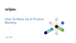 How To Mess Up A Product
Backlog
April, 2021
 