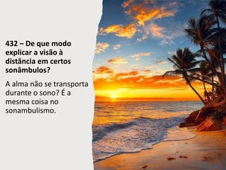 432 – De que modo
explicar a visão à
distância em certos
sonâmbulos?
A alma não se transporta
durante o sono? É a
mesma coisa no
sonambulismo.
 