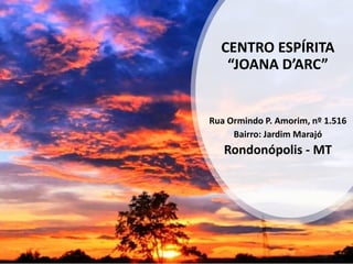 CENTRO ESPÍRITA
“JOANA D’ARC”
Rua Ormindo P. Amorim, nº 1.516
Bairro: Jardim Marajó
Rondonópolis - MT
 