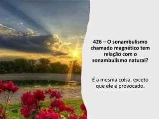 426 – O sonambulismo
chamado magnético tem
relação com o
sonambulismo natural?
É a mesma coisa, exceto
que ele é provocado.
 