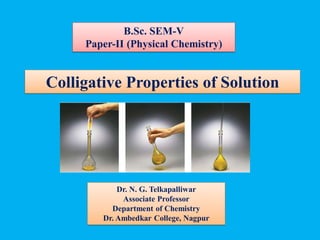 Colligative Properties of Solution
B.Sc. SEM-V
Paper-II (Physical Chemistry)
Dr. N. G. Telkapalliwar
Associate Professor
Department of Chemistry
Dr. Ambedkar College, Nagpur
 