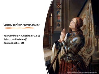 CENTRO ESPÍRITA “JOANA D’ARC”
Rua Ormindo P. Amorim, nº 1.516
Bairro: Jardim Marajó
Rondonópolis - MT
https://br.pinterest.com/pin/628885535467990116/
14
 