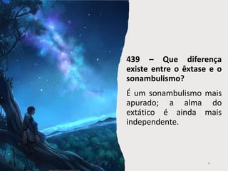 439 – Que diferença
existe entre o êxtase e o
sonambulismo?
É um sonambulismo mais
apurado; a alma do
extático é ainda mais
independente.
4
 