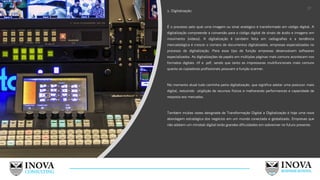 2. Digitalização:
É o processo pelo qual uma imagem ou sinal analógico é transformado em código digital. A
digitalização compreende a conversão para o código digital de sinais de áudio e imagens em
movimento (vídeos), A digitalização é também feita em radiografias e a tendência
mercadológica é crescer o número de documentos digitalizados, empresas especializadas no
processo de digitalização. Para esse tipo de função empresas desenvolvem softwares
especializados. As digitalizações de papéis em múltiplas páginas mais comuns acontecem nos
formatos digitais .tif e .pdf, sendo que tanto as impressoras multifuncionais mais comuns
quanto as copiadoras profissionais possuem a função scanner.
No momento atual tudo caminha parta digitalização, que significa adotar uma postura< mais
digital, reduzindo uti9lilção de recursos físicos e melhorando performances e capacidade de
resposta aos mercados.
Também muitas vezes designada de Transformação Digital a Digitalização é hoje uma nova
abordagem estratégica dos negócios em um mundo conectado e globalizado. Empresas que
não adotem um mindset digital terão grandes dificuldades em sobreviver no futuro presente.
17
 