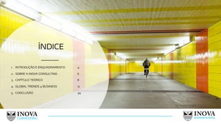 ÍNDICE
1. INTRODUÇÃO E ENQUADRAMENTO 4
2. SOBRE A INOVA CONSULTING 6
3. CAPÍTULO TEÓRICO 8
4. GLOBAL TRENDS 4 BUSINESS 12
5. CONCLUSÃO 34
3
 