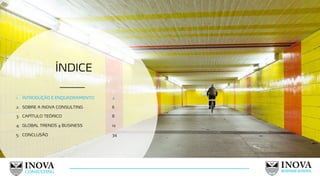 ÍNDICE
4
1. INTRODUÇÃO E ENQUADRAMENTO 4
2. SOBRE A INOVA CONSULTING 6
3. CAPÍTULO TEÓRICO 8
4. GLOBAL TRENDS 4 BUSINESS 12
5. CONCLUSÃO 34
 