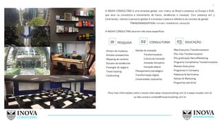 7
A INOVA CONSULTING é uma empresa global, com matriz no Brasil e presença na Europa e EUA,
que atua na consultoria e treinamento de futuro, tendências e inovação. Com presença em 3
Continentes, clientes e parceiros globais é a empresa criadora e referência do conceito de gestão
TRENDSINNOVATION | FUTURO | TENDÊNCIAS | INOVAÇÃO
A INOVA CONSULTING atua em três eixos específicos:
Para mais informações visite o nossos sites www.inovaconsulting.com.br e www.inovabs.com.br
ou fale conosco contato@inovaconsulting.com.br
PESQUISA
01
Drivers de mudança
Estudos prospectivos
Mapping de cenários
Estudos de tendências
Foresight de negócio
Trend tracking
Coolhunting
CONSULTORIA
02
Gestão da inovação
Trendsinnovation
Cultura de inovação
Inovação disruptiva
Inovação aberta
Planejamento estratégico
Transformação digital
Universidade corporativa
03 EDUCAÇÃO
Mba Executivo TrendsInnovation
Pós-mba TrendsInnovation
Pós-graduação NeuroMarketing
Programa Conselheiros TrendsInnovation
Masters Executivos
Programas In Company
Palestras & Seminários
Advisor & Mentoring
Programas ead (lms)
 