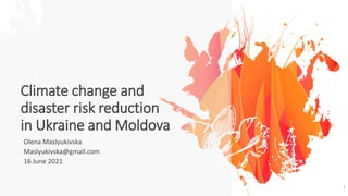 Climate change and
disaster risk reduction
in Ukraine and Moldova
Olena Maslyukivska
Maslyukivska@gmail.com
16 June 2021
1
 