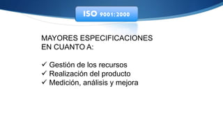 ISO 9001:2000
MAYORES ESPECIFICACIONES
EN CUANTO A:
 Gestión de los recursos
 Realización del producto
 Medición, análisis y mejora
 