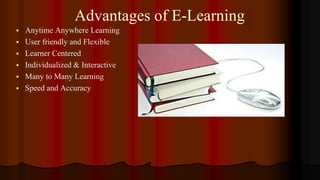 Advantages of E-Learning
 Anytime Anywhere Learning
 User friendly and Flexible
 Learner Centered
 Individualized & Interactive
 Many to Many Learning
 Speed and Accuracy
 