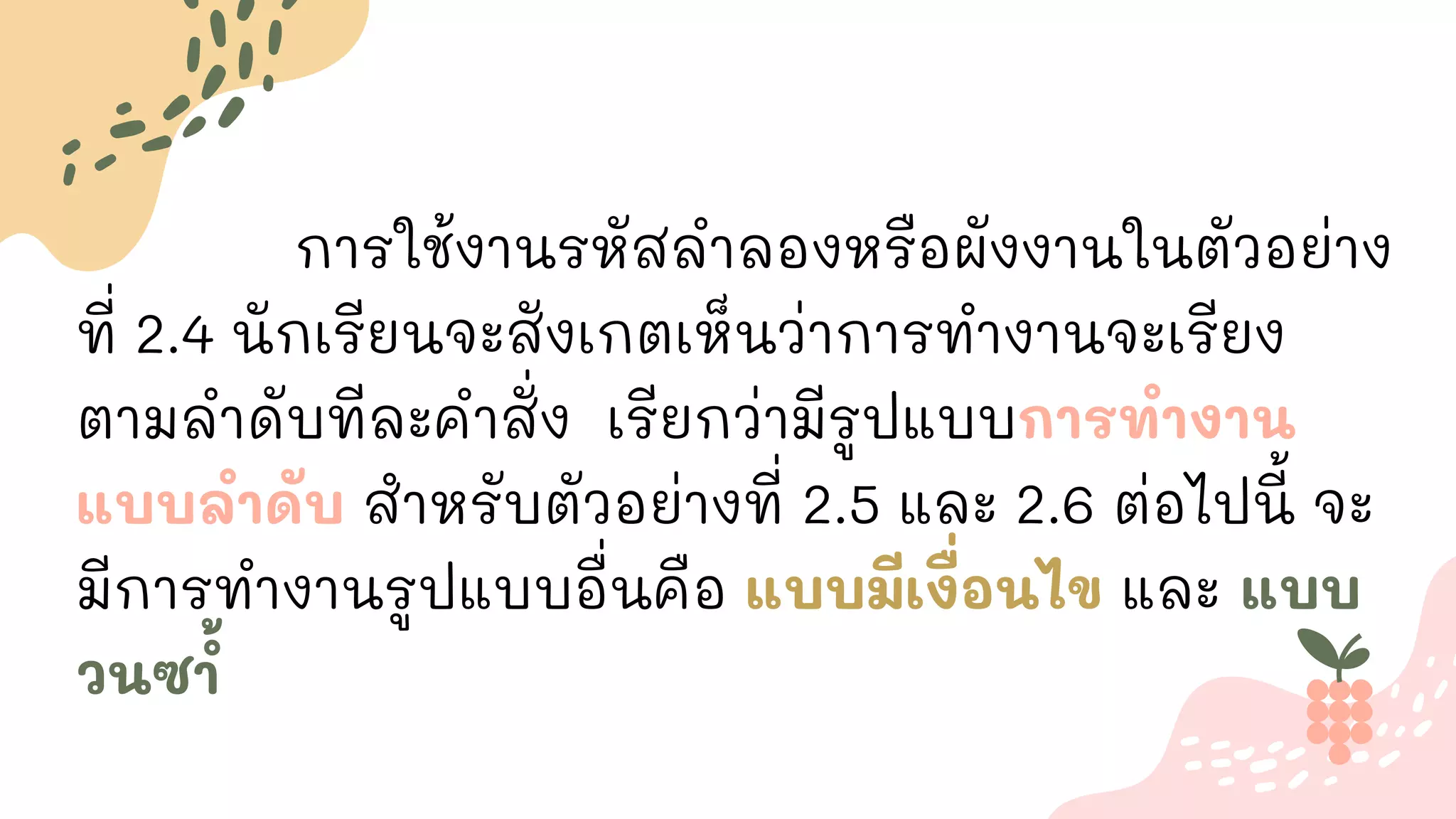 การใช้งานรหัสลาลองหรือผังงานในตัวอย่าง
ที่ 2.4 นักเรียนจะสังเกตเห็นว่าการทางานจะเรียง
ตามลาดับทีละคาสั่ง เรียกว่ามีรูปแบบการทางาน
แบบลาดับ สาหรับตัวอย่างที่ 2.5 และ 2.6 ต่อไปนี้ จะ
มีการทางานรูปแบบอื่นคือ แบบมีเงื่อนไข และ แบบ
วนซ ้
า
 