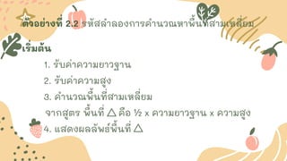 ตัวอย่างที่ 2.2 รหัสลาลองการคานวณหาพื้นที่สามเหลี่ยม
เริ่มต้น
1. รับค่าความยาวฐาน
2. รับค่าความสูง
3. คานวณพื้นที่สามเหลี่ยม
จากสูตร พื้นที่ คือ ½ x ความยาวฐาน x ความสูง
4. แสดงผลลัพธ์พื้นที่
 