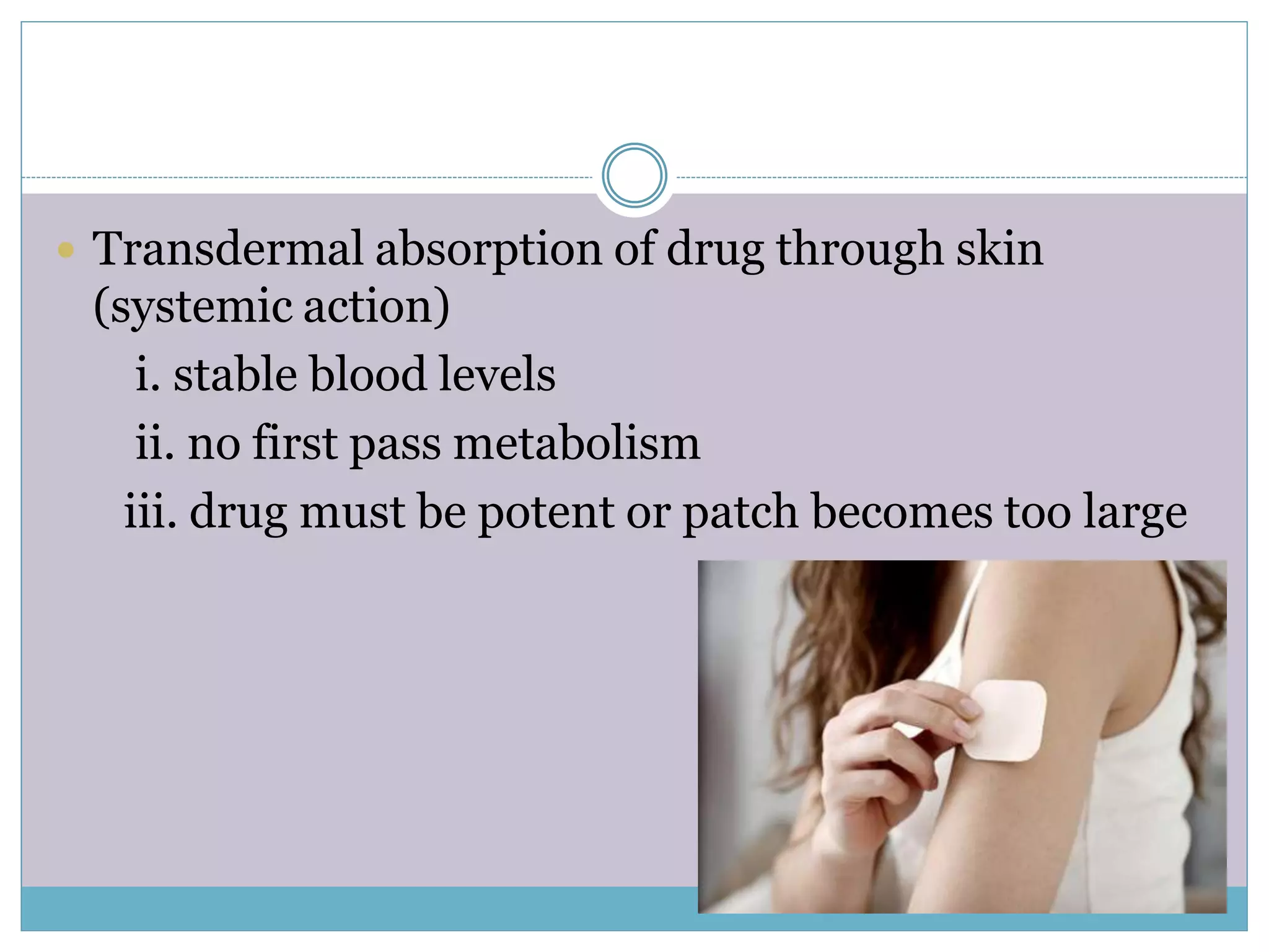  Transdermal absorption of drug through skin
(systemic action)
i. stable blood levels
ii. no first pass metabolism
iii. drug must be potent or patch becomes too large
 