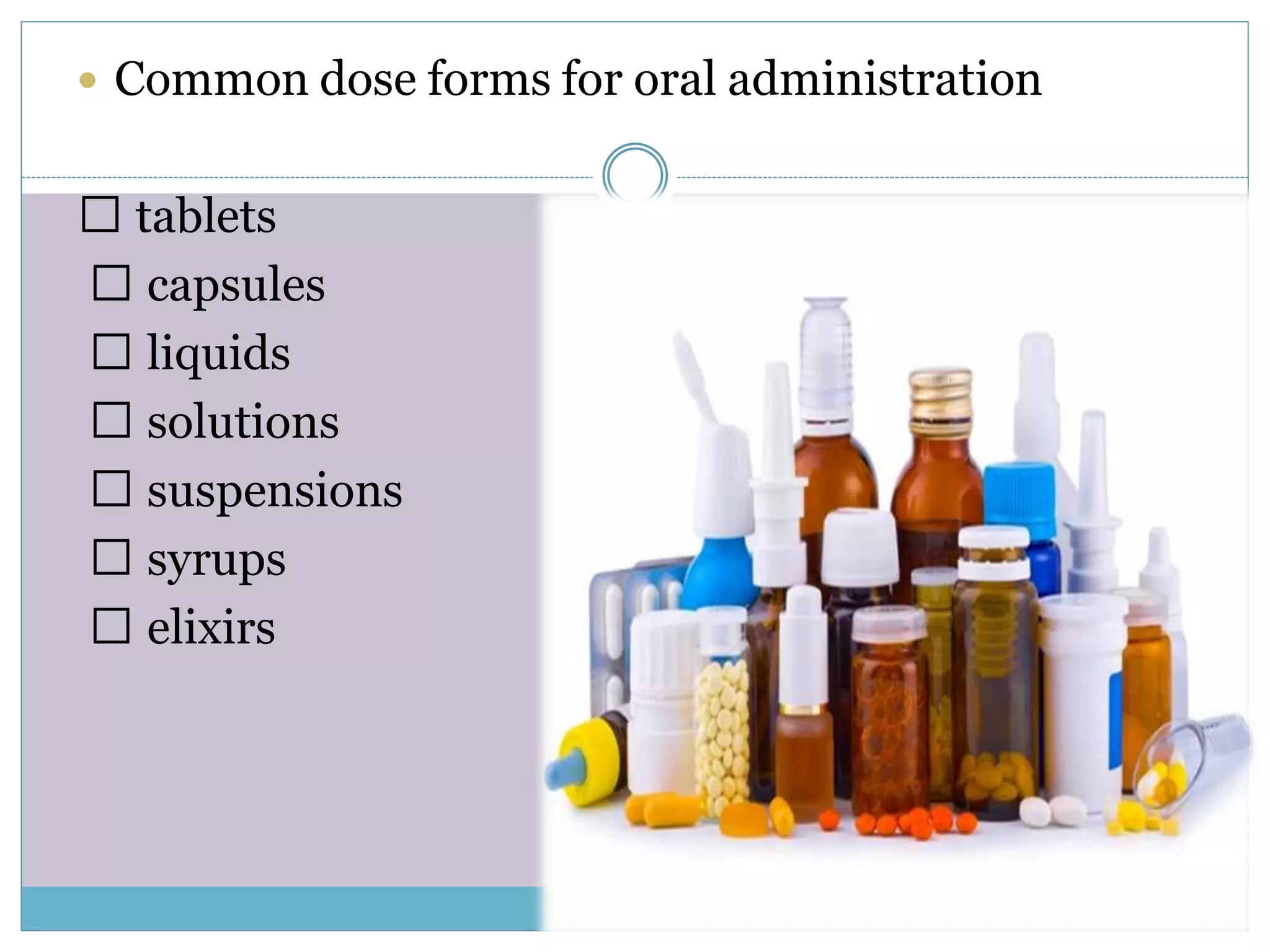  Common dose forms for oral administration
tablets
capsules
liquids
solutions
suspensions
syrups
elixirs
 