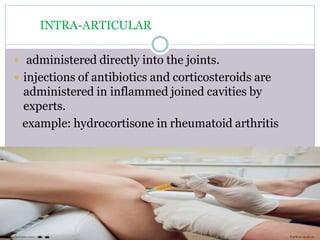 INTRA-ARTICULAR
 administered directly into the joints.
 injections of antibiotics and corticosteroids are
administered in inflammed joined cavities by
experts.
example: hydrocortisone in rheumatoid arthritis
 