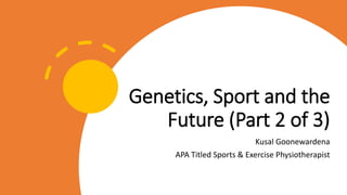 Genetics, Sport and the
Future (Part 2 of 3)
Kusal Goonewardena
APA Titled Sports & Exercise Physiotherapist
 